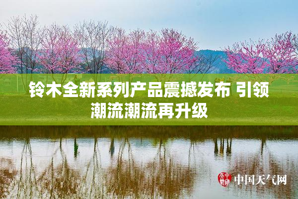 铃木全新系列产品震撼发布 引领潮流潮流再升级