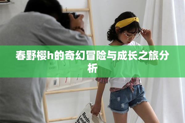 春野樱h的奇幻冒险与成长之旅分析