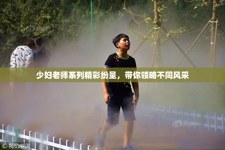少妇老师系列精彩纷呈，带你领略不同风采