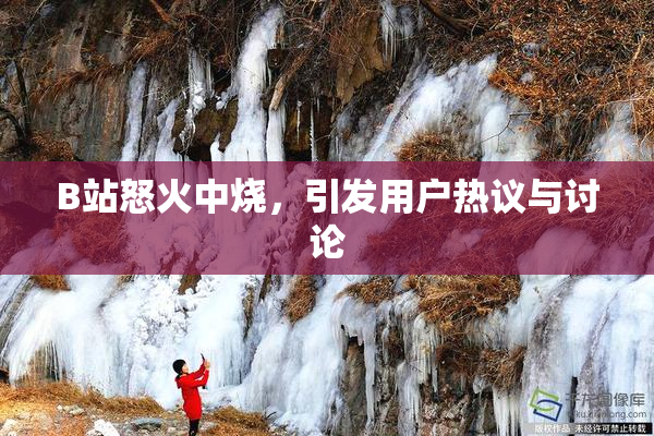 B站怒火中烧，引发用户热议与讨论