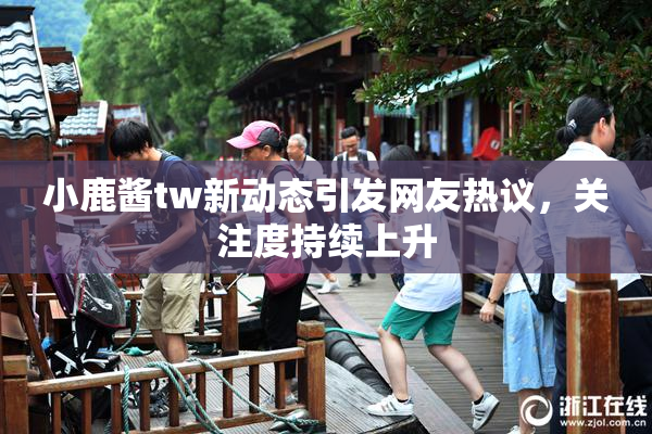 小鹿酱tw新动态引发网友热议，关注度持续上升