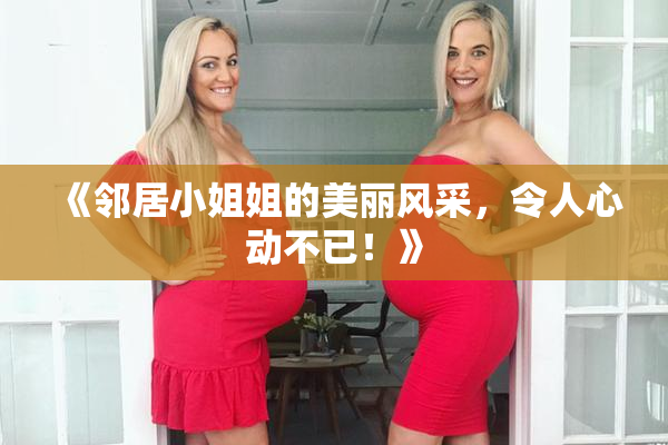 《邻居小姐姐的美丽风采，令人心动不已！》
