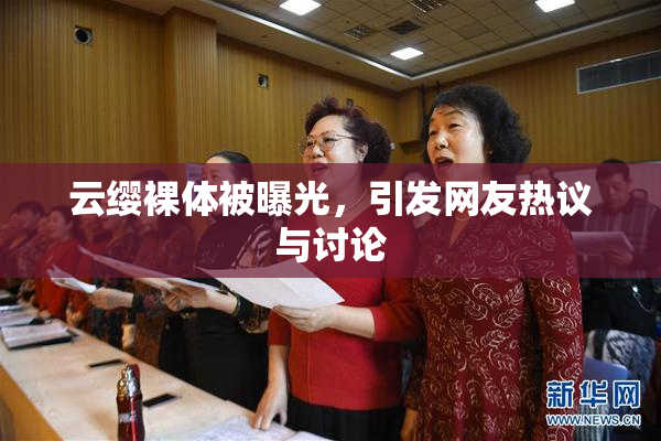 云缨裸体被曝光，引发网友热议与讨论