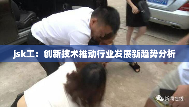 jsk工：创新技术推动行业发展新趋势分析