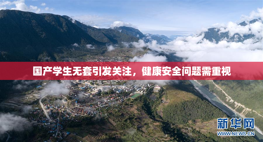 国产学生无套引发关注，健康安全问题需重视