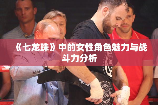 《七龙珠》中的女性角色魅力与战斗力分析