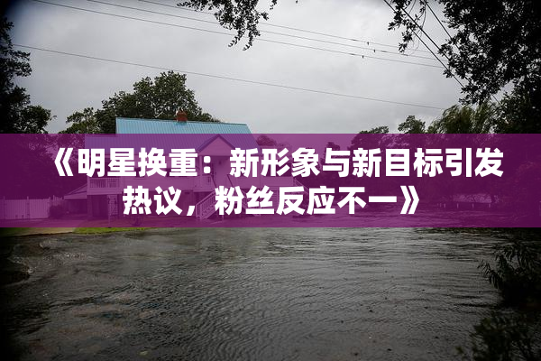 《明星换重：新形象与新目标引发热议，粉丝反应不一》