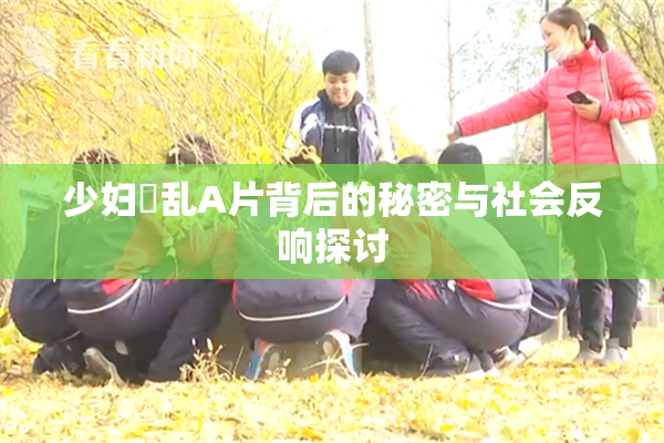少妇婬乱A片背后的秘密与社会反响探讨