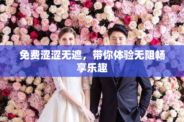 免费涩涩无遮，带你体验无阻畅享乐趣