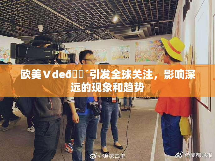 欧美Ⅴde🔴引发全球关注，影响深远的现象和趋势