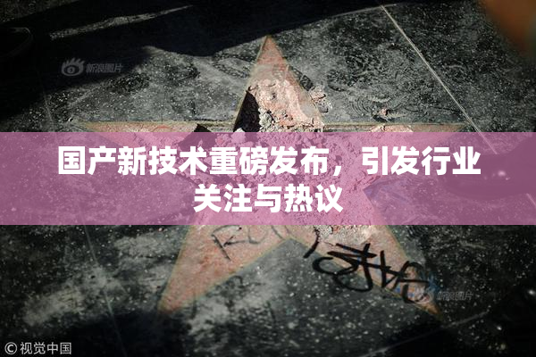 国产新技术重磅发布，引发行业关注与热议