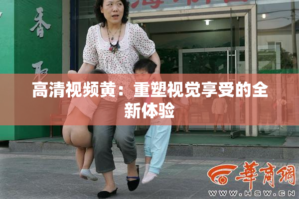 高清视频黄：重塑视觉享受的全新体验