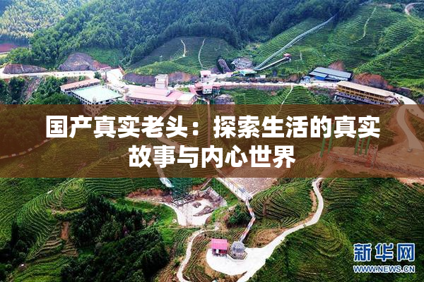 国产真实老头：探索生活的真实故事与内心世界