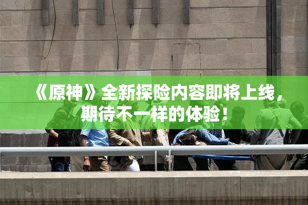 《原神》全新探险内容即将上线，期待不一样的体验！