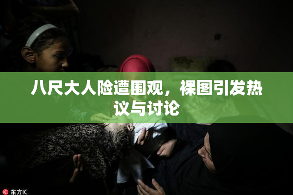 八尺大人险遭围观，裸图引发热议与讨论