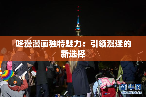 咚漫漫画独特魅力：引领漫迷的新选择