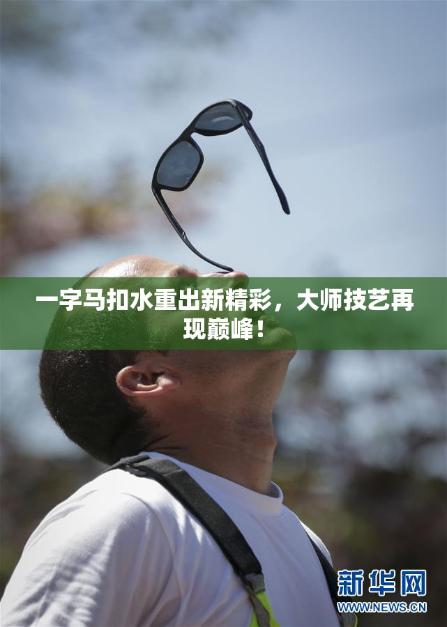 一字马扣水重出新精彩，大师技艺再现巅峰！