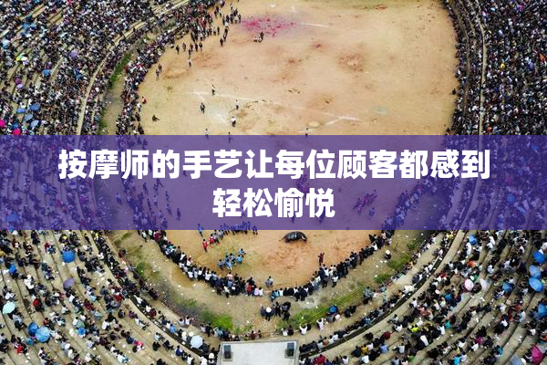 按摩师的手艺让每位顾客都感到轻松愉悦