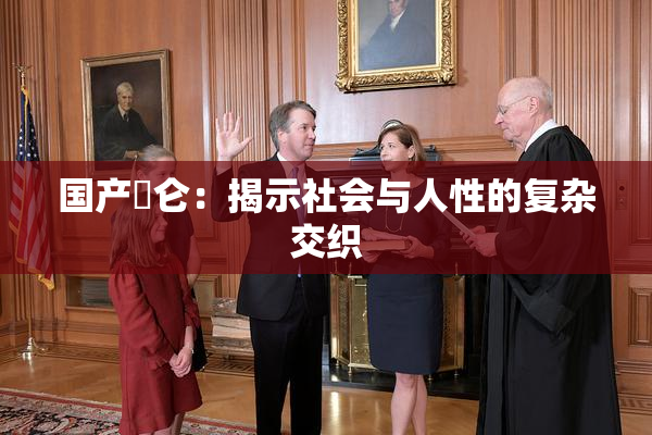 国产婬仑：揭示社会与人性的复杂交织