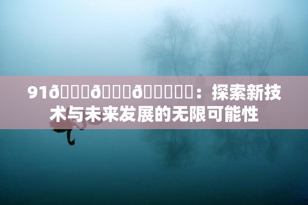 91🍆🍑🔞❌‌：探索新技术与未来发展的无限可能性