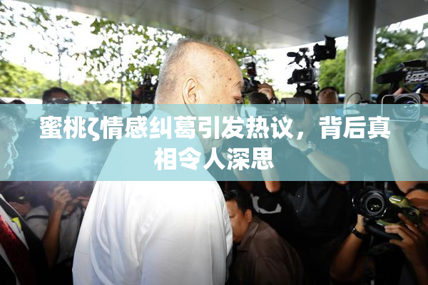 蜜桃ζ情感纠葛引发热议，背后真相令人深思