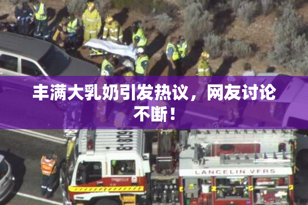 丰满大乳奶引发热议，网友讨论不断！