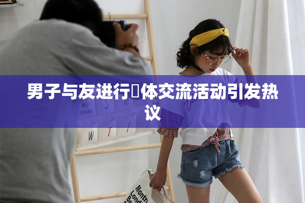 男子与友进行祼体交流活动引发热议