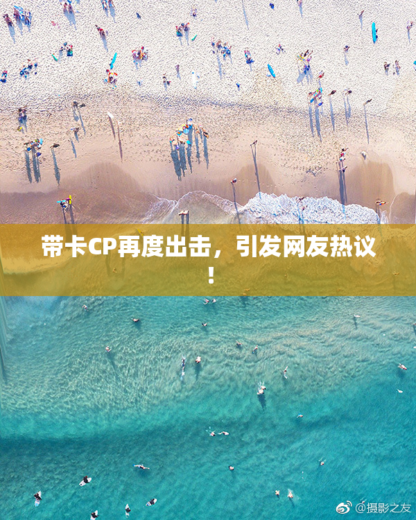 带卡CP再度出击，引发网友热议！