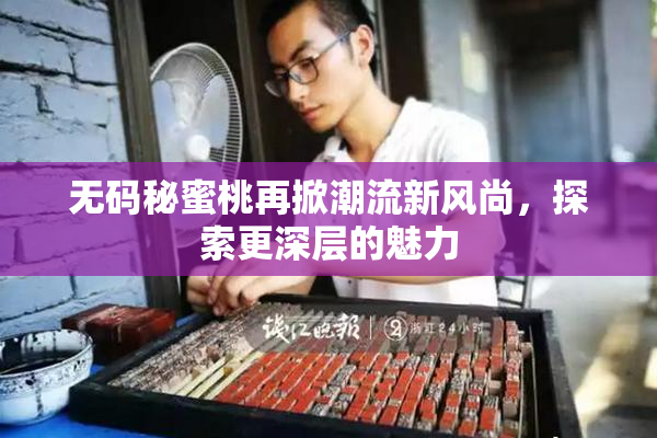 无码秘蜜桃再掀潮流新风尚，探索更深层的魅力