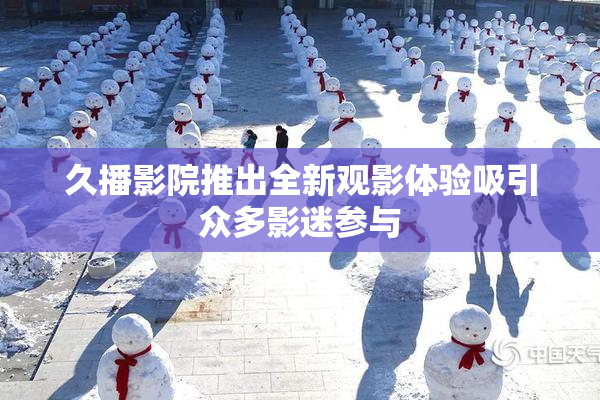 久播影院推出全新观影体验吸引众多影迷参与