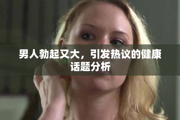 男人勃起又大，引发热议的健康话题分析