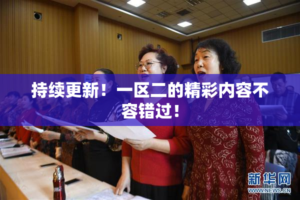持续更新！一区二的精彩内容不容错过！