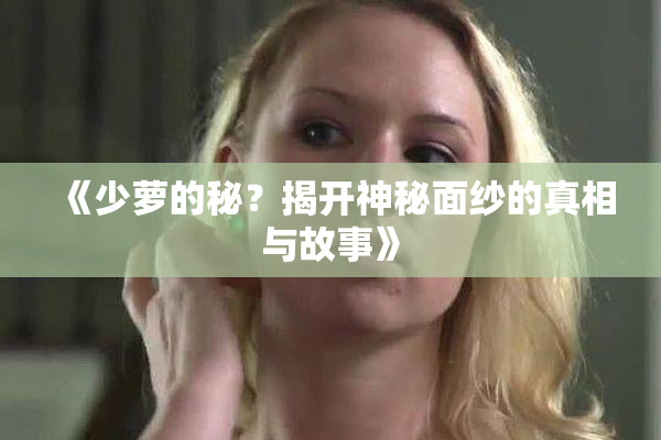 《少萝的秘？揭开神秘面纱的真相与故事》