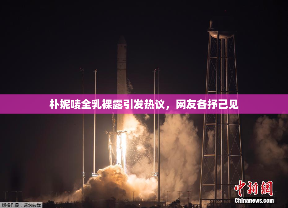 朴妮唛全乳裸露引发热议，网友各抒己见