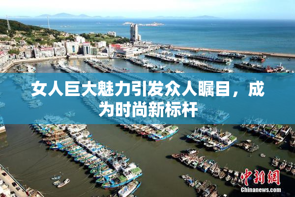女人巨大魅力引发众人瞩目，成为时尚新标杆