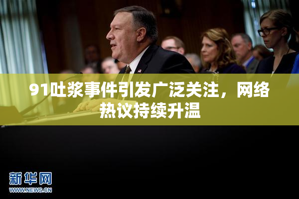 91吐浆事件引发广泛关注，网络热议持续升温