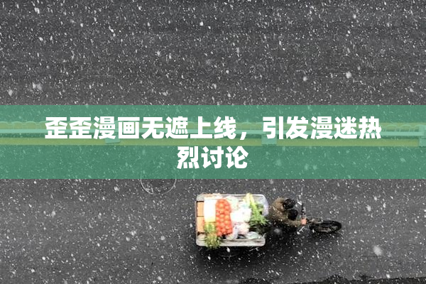 歪歪漫画无遮上线，引发漫迷热烈讨论