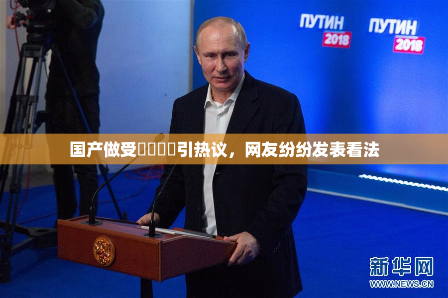 国产做受❌‌❌‌引热议，网友纷纷发表看法