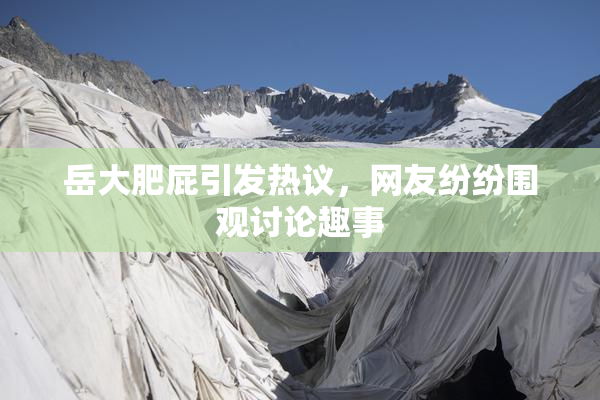 岳大肥屁引发热议，网友纷纷围观讨论趣事