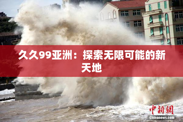 久久99亚洲：探索无限可能的新天地