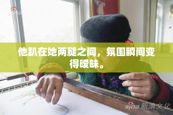 他趴在她两腿之间，氛围瞬间变得暧昧。