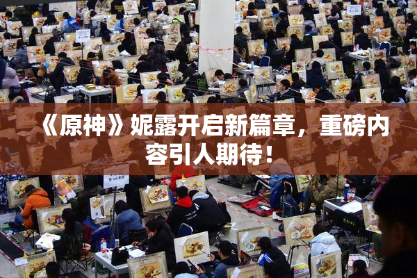 《原神》妮露开启新篇章，重磅内容引人期待！