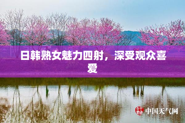 日韩熟女魅力四射，深受观众喜爱