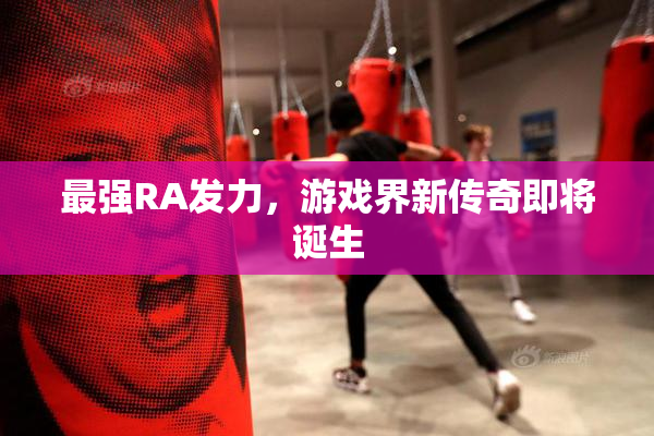 最强RA发力，游戏界新传奇即将诞生