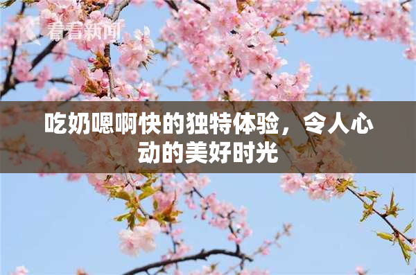 吃奶嗯啊快的独特体验，令人心动的美好时光