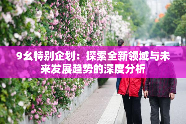 9幺特别企划：探索全新领域与未来发展趋势的深度分析