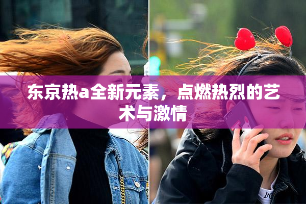 东京热a全新元素，点燃热烈的艺术与激情