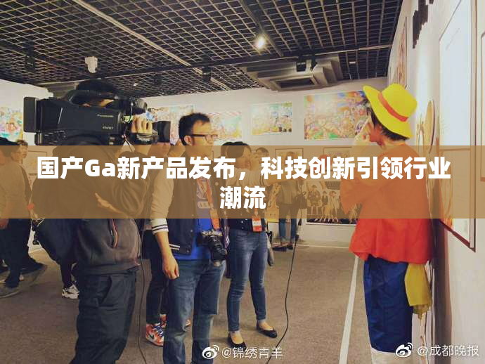 国产Ga新产品发布，科技创新引领行业潮流