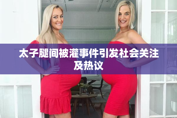 太子腿间被灌事件引发社会关注及热议