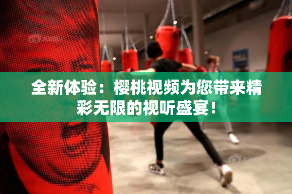 全新体验：樱桃视频为您带来精彩无限的视听盛宴！